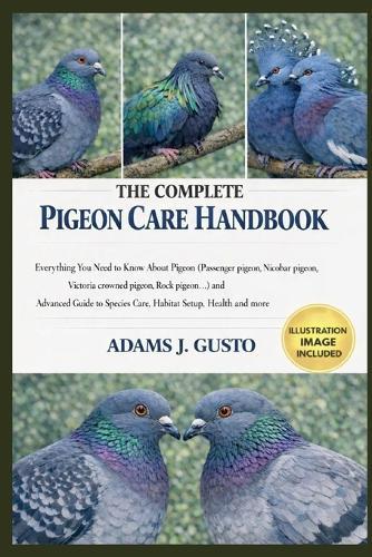 The Complete Pigeon Care Handbook: Everything You Need to Know About Pigeon (Passenger pigeon, Nicobar pigeon, Victoria crowned pigeon, Rock pigeon...) and Advanced Guide to Species Care, Habitat Setup, Health and more