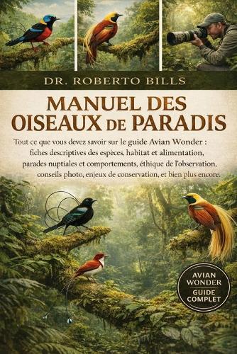 Manuel Des Oiseaux de Paradis: Tout ce que vous devez savoir sur le guide Avian Wonder: fiches descriptives des espèces, habitat et alimentation, parades nuptiales et comportements, éthique de l'observation, conseils photo, enjeux de conservation...