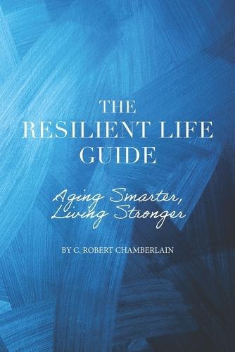 Resilient Life Technologies, The Resilient Life Guide: Aging Smarter, Living Stronger: Technology is the way!