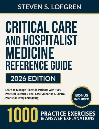 Critical Care and Hospitalist Medicine Reference Guide: Learn to Manage Illness in Patients with 1000 Practical Exercises, Real Case Scenarios & Clinical Pearls for Every Emergency
