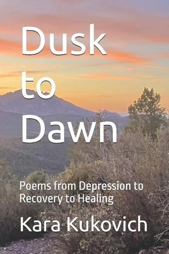 Dusk to Dawn: Poems from Depression to Recovery to Healing