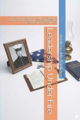 Leadership Under Fire: A Procedural Investigation into Military Leadership Education Using Audie Murphy as Case Evidence and Professional Curricula as Definitions