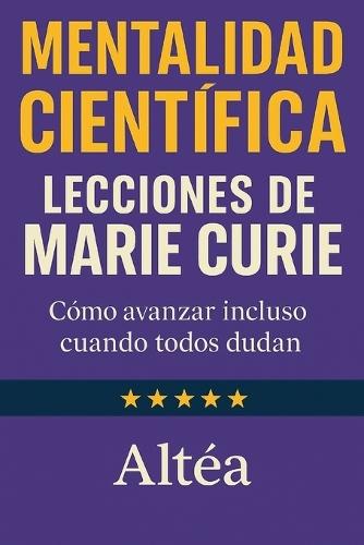 MENTALIDAD CIENTÍFICA Lecciones de Marie Curie: Cómo avanzar incluso cuando todos dudan