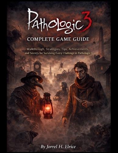 Pathologic 3 Complete Game Guide: Walkthrough, Strategies, Tips, Achievements, and Secrets for Surviving Every Challenge in Pathologic 3