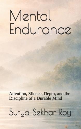 Mental Endurance: Attention, Silence, Depth, and the Discipline of a Durable Mind