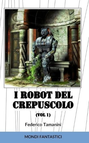 I robot del crepuscolo: Storie di robot e di fine dell'umanità