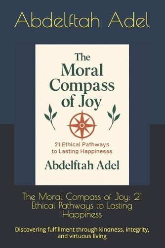 The Moral Compass of Joy: 21 Ethical Pathways to Lasting Happiness: Discovering fulfillment through kindness, integrity, and virtuous living