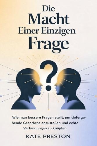 Die Macht Einer Einzigen Frage: Wie man bessere Fragen stellt, um tiefergehende Gespräche anzustoßen und echte Verbindungen zu knüpfen