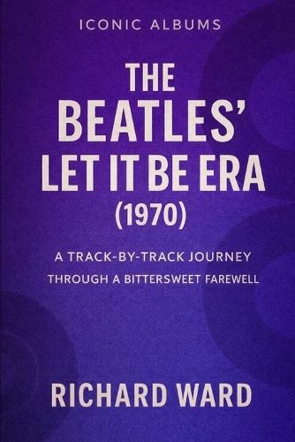 Iconic Albums - The Beatles - The Let It Be Era (1970): A Track-By-Track Journey Through A Bittersweet Farewell
