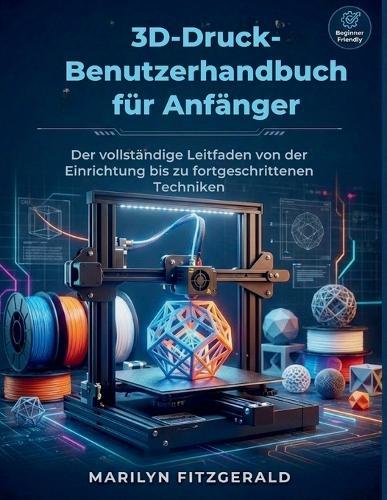 3D-Druck-Benutzerha ndbuch für Anfänger: Der vollständige Leitfaden von der Einrichtung bis zu fortgeschrittenen Techniken