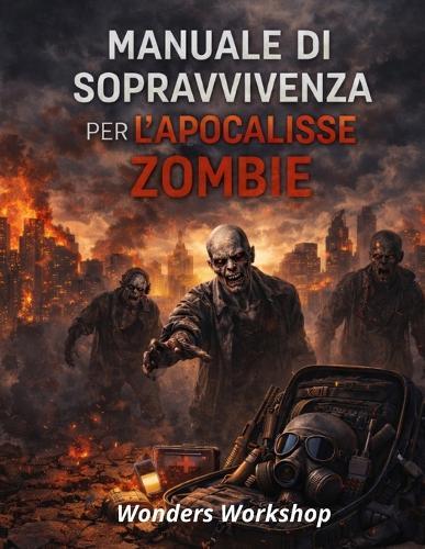 Manuale di sopravvivenza per l'apocalisse zombie: Come restare vivi quando il mondo crolla: risorse, rifugi, decisioni e ricostruzione