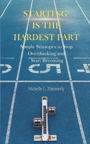 Starting Is The Hardest Part: Simple Strategies to Stop Overthinking and Start Becoming