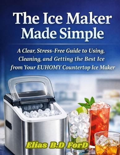 The Ice Maker Made Simple: A Clear, Stress-Free Guide to Using, Cleaning, and Getting the Best Ice from Your EUHOMY Countertop Ice Maker