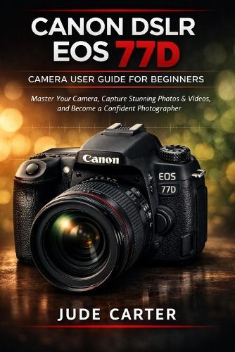 Canon Dslr EOS 77d Camera User Guide for Beginners: Master Your Camera, Capture Stunning Photos & Videos, and Become a Confident Photographer