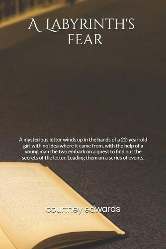 A Labryinth's fear: A mysterious letter winds up in the hands of a 22-year-old girl with no idea where it came from, with the help of a young man the two embark on a quest to find out the secrets of the letter. Leading them on a series of events.