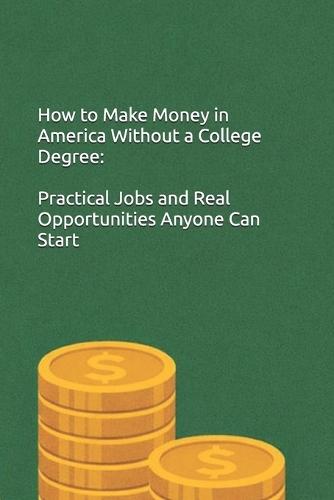 How to Make Money in America Without a College Degree: Practical Jobs and Real Opportunities Anyone Can Start