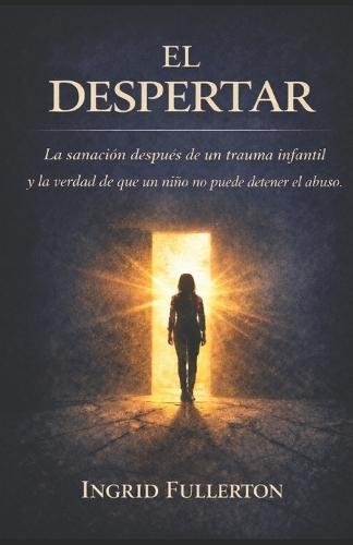 El Despertar: La sanación después de un trauma infantil y la verdad de que un niño no puede detener el abuso