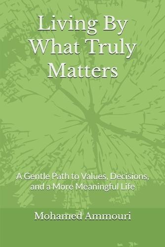 Living By What Truly Matters: A Gentle Path to Values, Decisions, and a More Meaningful Life