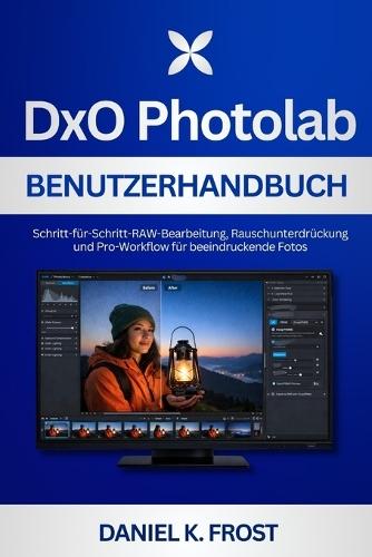 DxO PhotoLab Benutzerhandbuch: Schritt-für-Schritt-RAW-Bearbeitung, Rauschunterdrückung und Pro-Workflow für beeindruckende Fotos