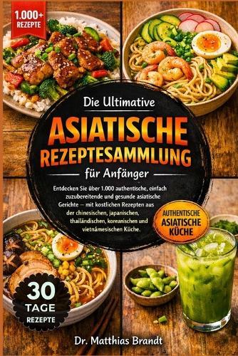 Die Ultimative Asiatische Rezeptesammlung für Anfänger: Entdecken Sie über 1.000 authentische, einfach zuzubereitende und gesunde asiatische.....chinesischen, japanischen, thailändischen, koreanischen und vietnamesischen Küche.