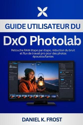 Guide utilisateur du DxO PhotoLab: Retouche RAW étape par étape, réduction du bruit et flux de travail pro pour des photos époustouflantes