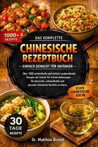 Das Komplette Chinesische Rezeptbuch - Einfach Gemacht Für Anfänger: Über 1000 authentische und einfach zuzubereitende Rezepte mit Schritt-für-Schritt-Anleitungen für klassische, schmackhafte und gesunde chinesische Gerichte zu Hause.