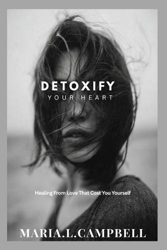 Detoxify Your Heart: Healing From Love That Cost You Yourself