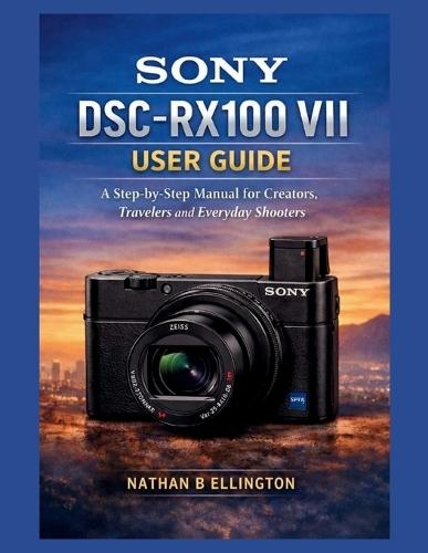 Sony Dsc-Rx100 VII User Guide: A Step-by-Step Manual for Creators, Travelers and Everyday Shooters