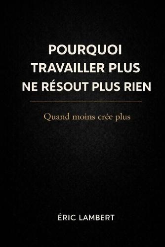 Pourquoi Travailler Plus Ne Résout Plus Rien: Quand moins crée plus