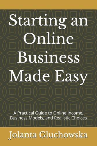 Starting an Online Business Made Easy: A Practical Guide to Online Income, Business Models, and Realistic Choices