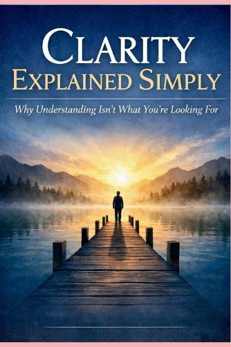 Clarity Explained Simply: Why Understanding Isn't What You're Looking For