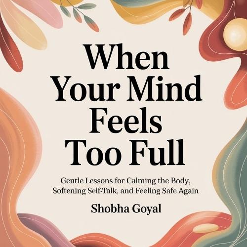 When Your Mind Feels Too Full: Gentle Lessons for Calming the Body, Softening Self-Talk, and Feeling Safe Again