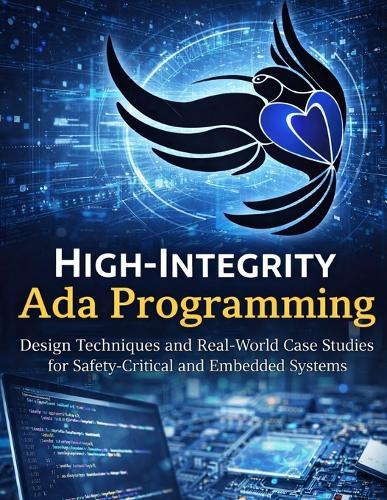 High Integrity Programming with Ada: Design Techniques and Real-World Case Studies for Safety-Critical and Embedded Systems