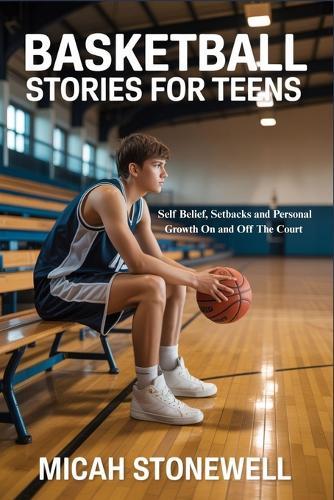 Basketball Stories for Teens: Self Belief, Setbacks and Personal Growth On and Off The Court