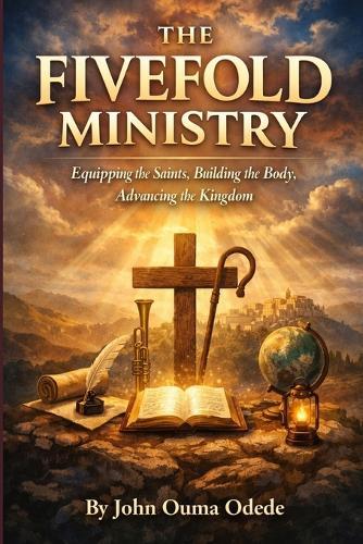 The Fivefold Ministry: Equipping the Saints, Building the Body, Advancing the Kingdom