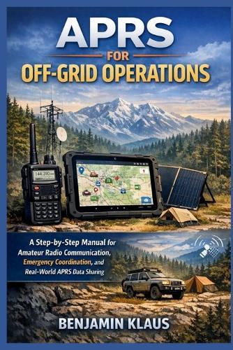 APRS for Off-Grid Operations: A Step-by-Step Manual for Amateur Radio Communication, Emergency Coordination, and Real-World APRS Data Sharing