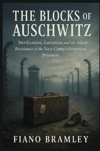The Blocks of Auschwitz: Sterilization, Execution, and the Silent Resistance of the Nazi Camp's Forgotten Prisoners