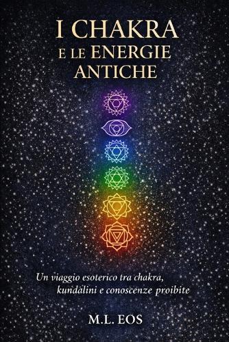 I Chakra E Le Energie Antiche: Un viaggio esoterico tra chakra, kundalini e conoscenze proibite