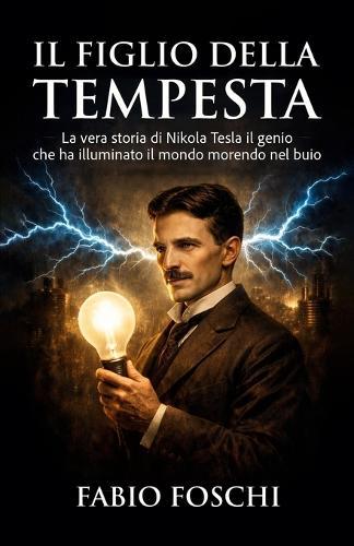 Il figlio della tempesta: La vera storia di Nikola Tesla il genio che ha illuminato il mondo morendo nel buio