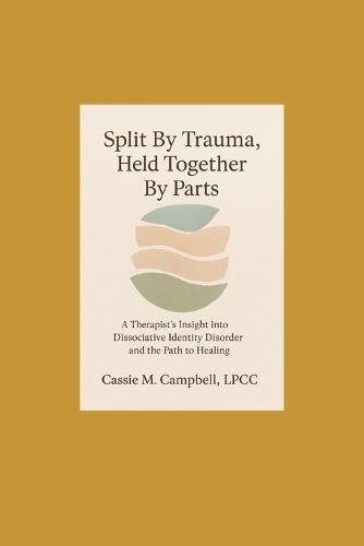 Split By Trauma, Held Together By Parts: A Therapist's Insight into Dissociative Identity Disorder and the Path to Healing