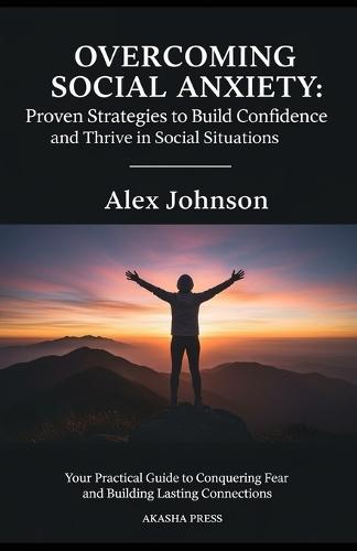 Overcoming Social Anxiety: Proven Strategies to Build Confidence and Thrive in Social Situations: Your Practical Guide to Conquering Fear and Building Lasting Connections