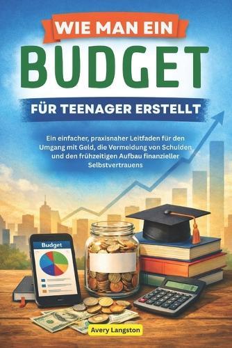Wie Man Ein Budget Für Teenager Erstellt: Ein einfacher, praxisnaher Leitfaden für den Umgang mit Geld, die Vermeidung von Schulden und den frühzeitigen Aufbau finanzieller Selbstvertrauens