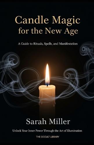 Candle Magic for the New Age: A Guide to Rituals, Spells, and Manifestation: Unlock Your Inner Power Through the Art of Illumination