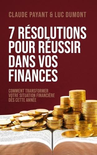 7 Résolutions pour réussir dans vos finances: Comment transformer votre situation financière dès cette année