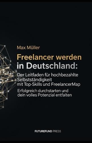 Freelancer werden in Deutschland: Der Leitfaden für hochbezahlte Selbstständigkeit mit Top-Skills und Freelancermap: Erfolgreich durchstarten und dein volles Potenzial entfalten