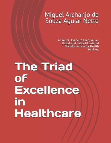 The Triad of Excellence in Healthcare: A Pratical Guide to Lean, Value-Based, and Patient-Centered Transformation for Health Services.
