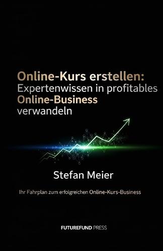 Online-Kurs erstellen: Expertenwissen in profitables Online-Business verwandeln: Ihr Fahrplan zum erfolgreichen Online-Kurs-Business