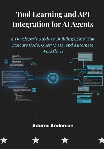 Tool Learning and API Integration for AI Agents: A Developer's Guide to Building LLMs That Execute Code, Query Data, and Automate Workflows