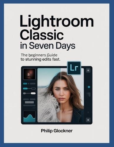 Lightroom Classic in 7 Days: A Beginner's Guide to Stunning Edits Fast