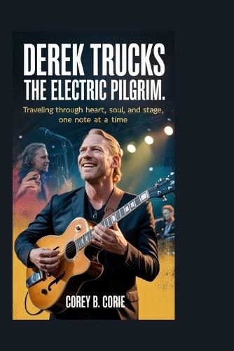 Derek Trucks: The Electric Pilgrim: Traveling Through Heart, Soul, and Stage, One Note at a Time